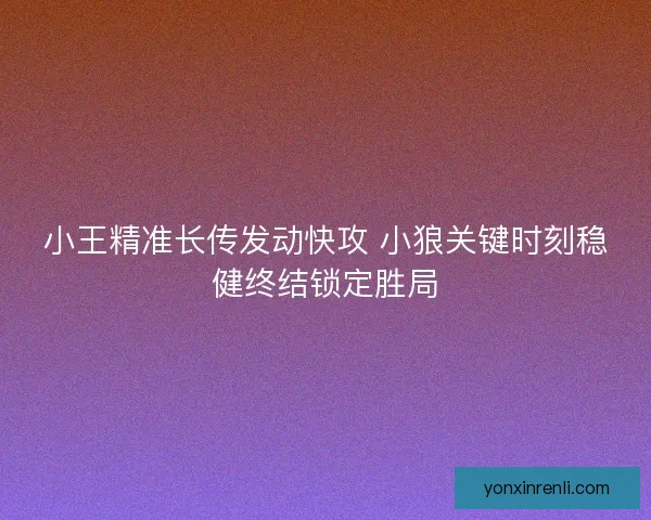 小王精准长传发动快攻 小狼关键时刻稳健终结锁定胜局